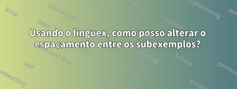 Usando o linguex, como posso alterar o espaçamento entre os subexemplos?