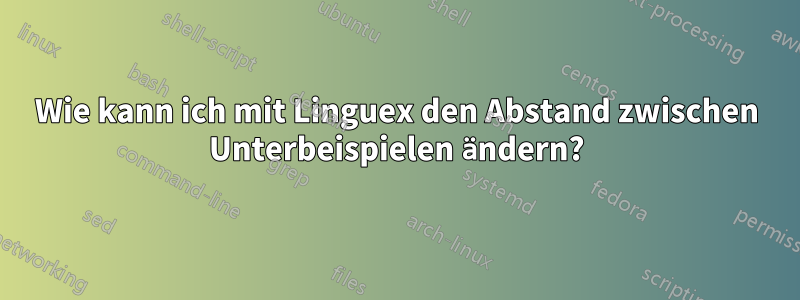 Wie kann ich mit Linguex den Abstand zwischen Unterbeispielen ändern?