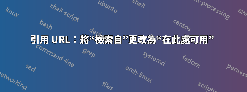 引用 URL：將“檢索自”更改為“在此處可用”