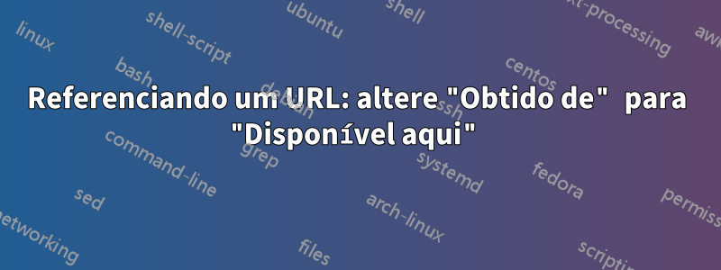 Referenciando um URL: altere "Obtido de" para "Disponível aqui"