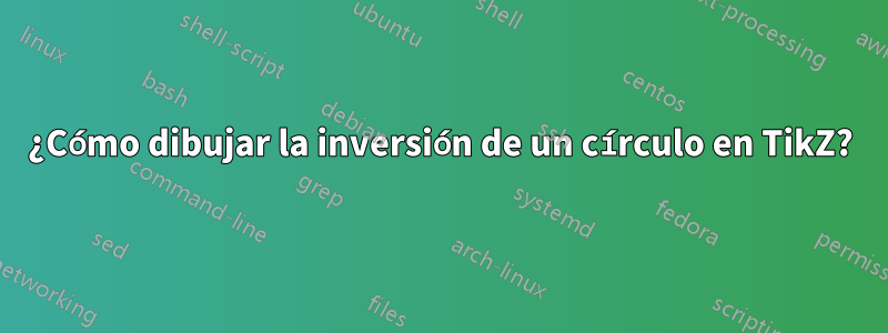 ¿Cómo dibujar la inversión de un círculo en TikZ?