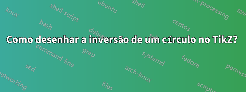 Como desenhar a inversão de um círculo no TikZ?