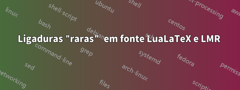 Ligaduras "raras" em fonte LuaLaTeX e LMR