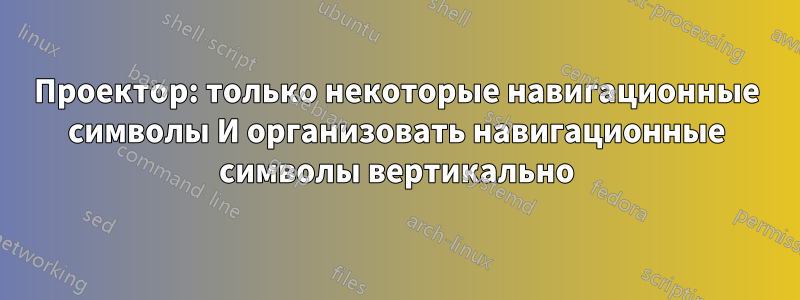 Проектор: только некоторые навигационные символы И организовать навигационные символы вертикально