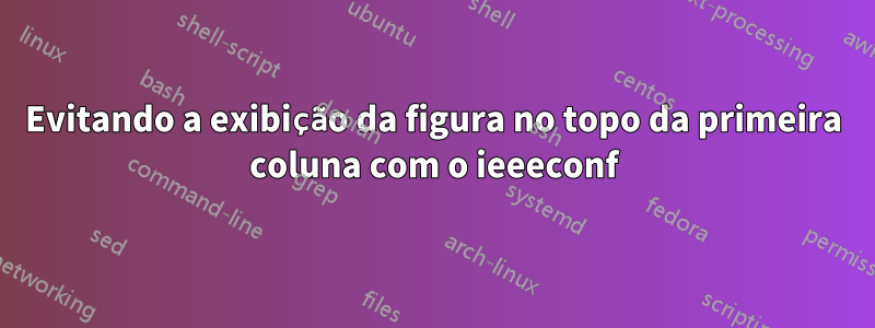 Evitando a exibição da figura no topo da primeira coluna com o ieeeconf