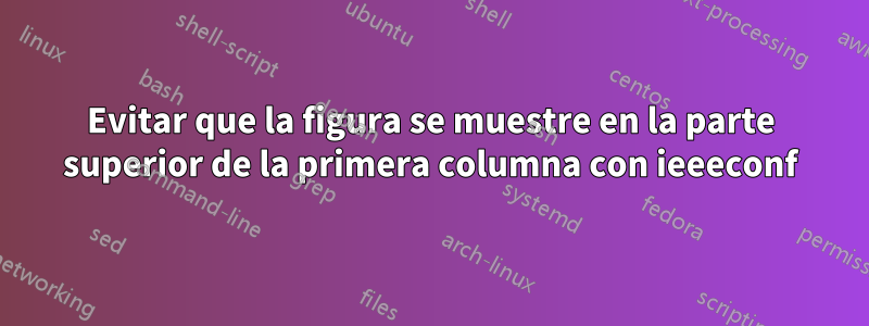Evitar que la figura se muestre en la parte superior de la primera columna con ieeeconf