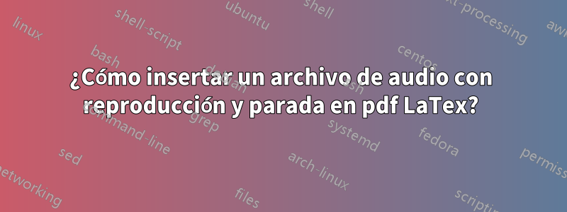 ¿Cómo insertar un archivo de audio con reproducción y parada en pdf LaTex?