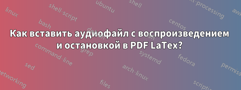 Как вставить аудиофайл с воспроизведением и остановкой в ​​PDF LaTex?