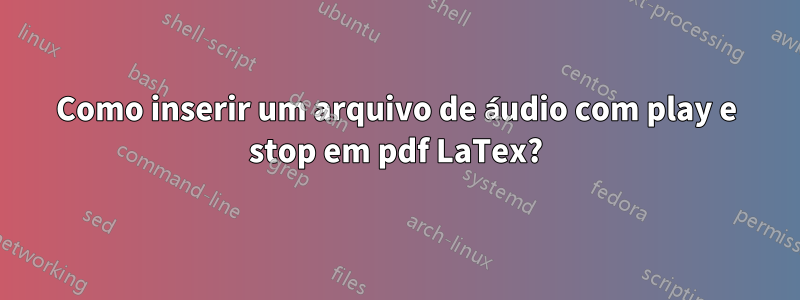 Como inserir um arquivo de áudio com play e stop em pdf LaTex?