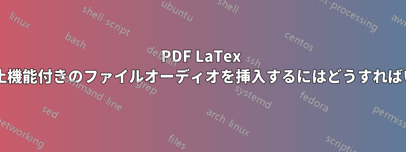 PDF LaTex で再生と停止機能付きのファイルオーディオを挿入するにはどうすればいいですか?