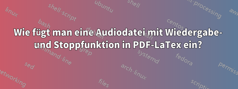 Wie fügt man eine Audiodatei mit Wiedergabe- und Stoppfunktion in PDF-LaTex ein?