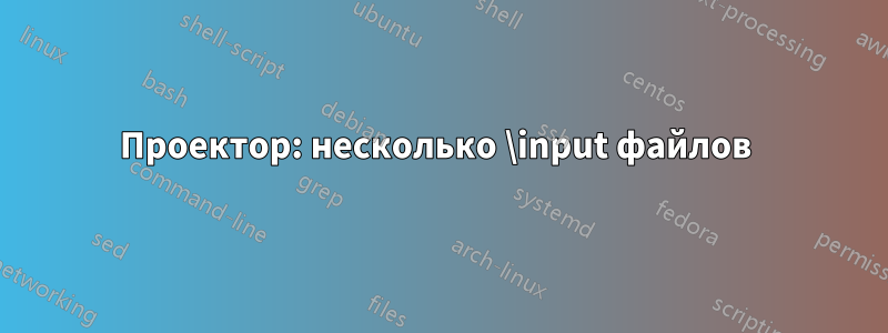 Проектор: несколько \input файлов 
