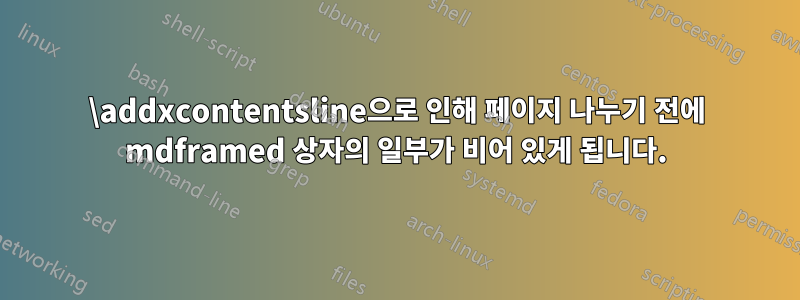 \addxcontentsline으로 인해 페이지 나누기 전에 mdframed 상자의 일부가 비어 있게 됩니다.