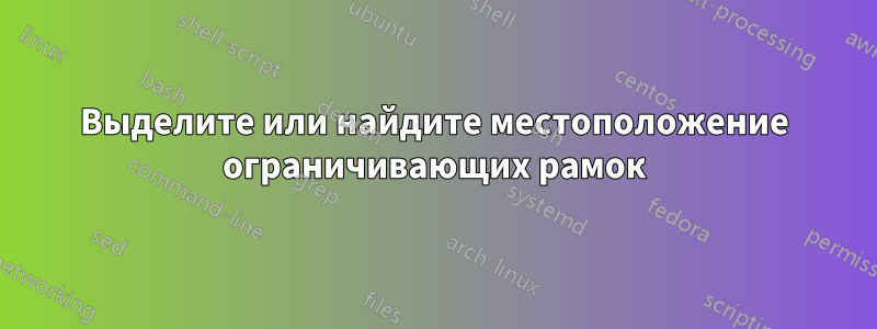 Выделите или найдите местоположение ограничивающих рамок