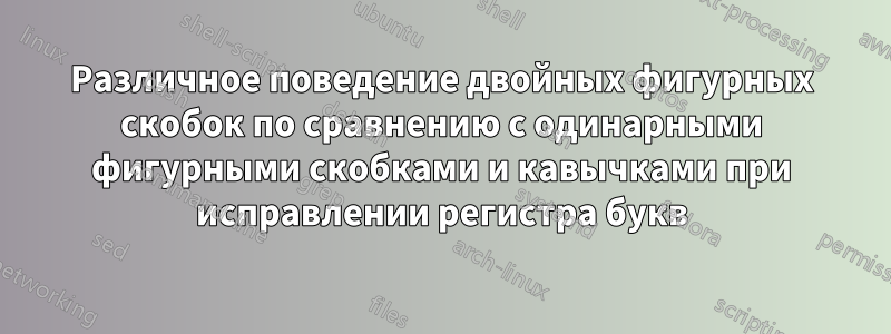 Различное поведение двойных фигурных скобок по сравнению с одинарными фигурными скобками и кавычками при исправлении регистра букв
