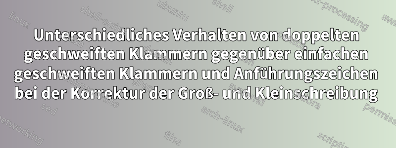 Unterschiedliches Verhalten von doppelten geschweiften Klammern gegenüber einfachen geschweiften Klammern und Anführungszeichen bei der Korrektur der Groß- und Kleinschreibung