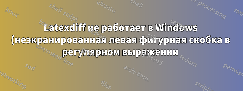 Latexdiff не работает в Windows (неэкранированная левая фигурная скобка в регулярном выражении)
