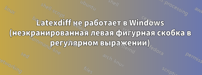 Latexdiff не работает в Windows (неэкранированная левая фигурная скобка в регулярном выражении)