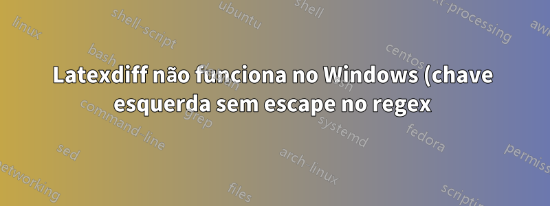 Latexdiff não funciona no Windows (chave esquerda sem escape no regex)