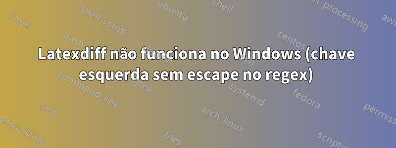 Latexdiff não funciona no Windows (chave esquerda sem escape no regex)
