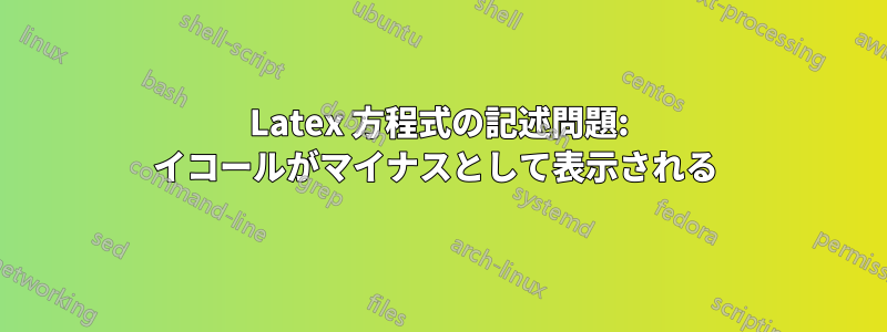 Latex 方程式の記述問題: イコールがマイナスとして表示される 