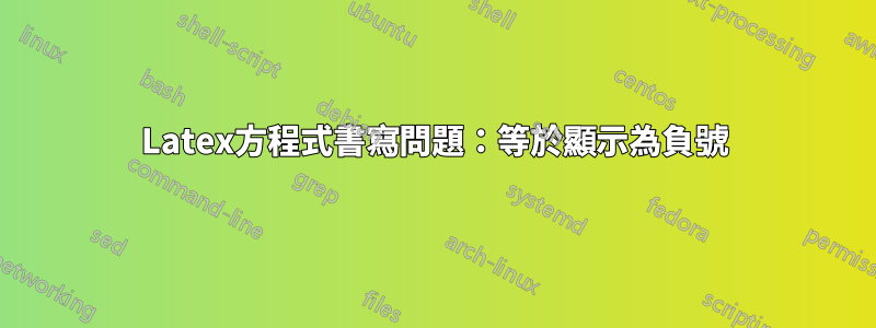 Latex方程式書寫問題：等於顯示為負號