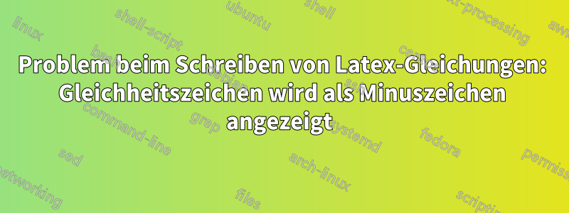 Problem beim Schreiben von Latex-Gleichungen: Gleichheitszeichen wird als Minuszeichen angezeigt 