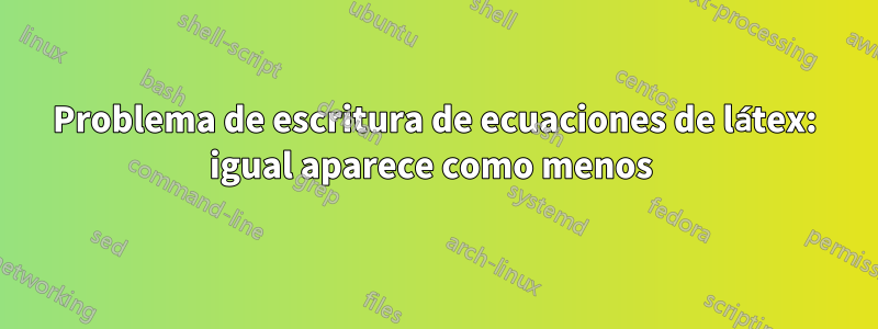 Problema de escritura de ecuaciones de látex: igual aparece como menos 
