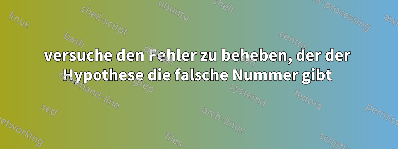 versuche den Fehler zu beheben, der der Hypothese die falsche Nummer gibt
