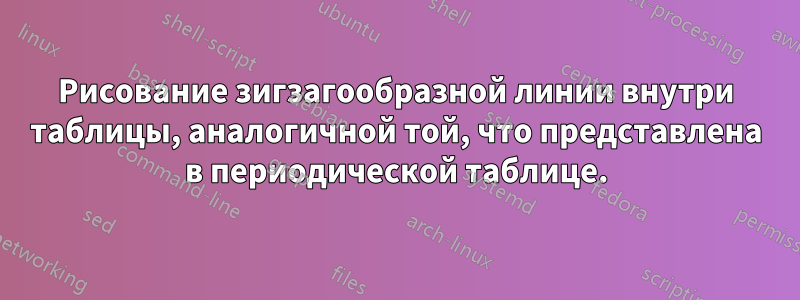 Рисование зигзагообразной линии внутри таблицы, аналогичной той, что представлена ​​в периодической таблице.