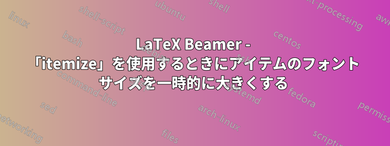 LaTeX Beamer - 「itemize」を使用するときにアイテムのフォント サイズを一時的に大きくする