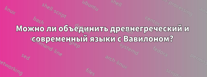 Можно ли объединить древнегреческий и современный языки с Вавилоном?
