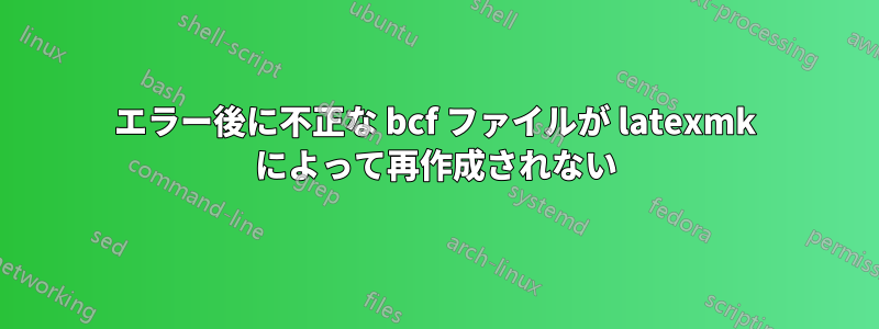 エラー後に不正な bcf ファイルが latexmk によって再作成されない