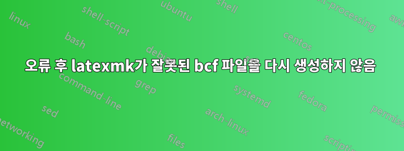 오류 후 latexmk가 잘못된 bcf 파일을 다시 생성하지 않음