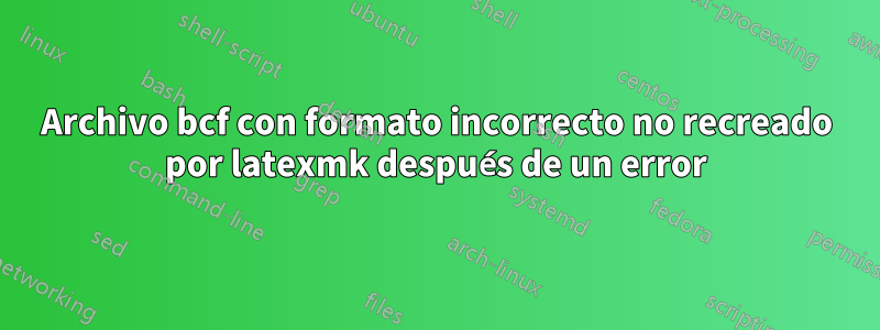 Archivo bcf con formato incorrecto no recreado por latexmk después de un error
