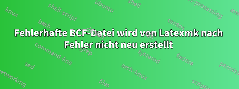 Fehlerhafte BCF-Datei wird von Latexmk nach Fehler nicht neu erstellt