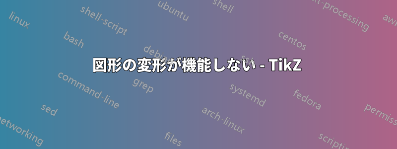 図形の変形が機能しない - TikZ