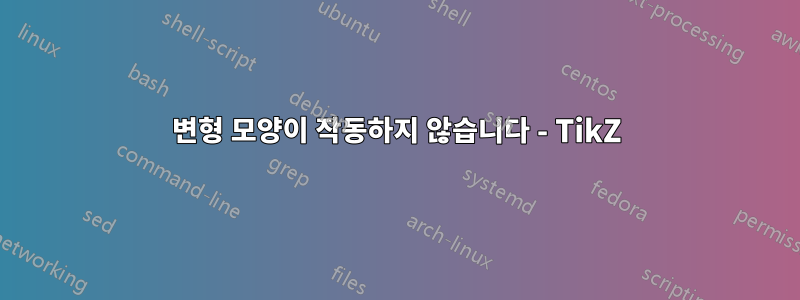 변형 모양이 작동하지 않습니다 - TikZ