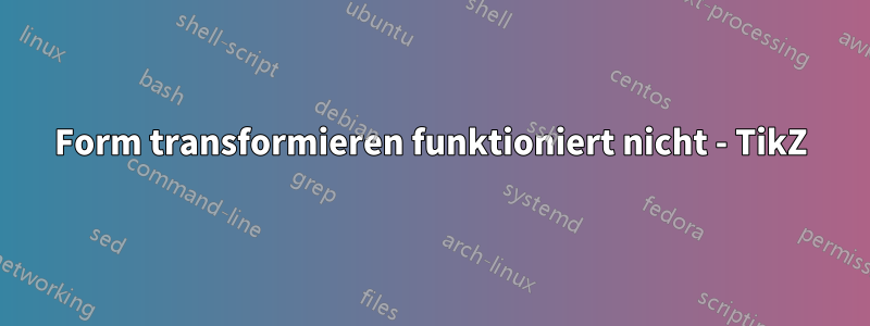 Form transformieren funktioniert nicht - TikZ