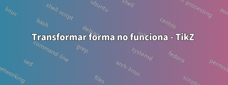 Transformar forma no funciona - TikZ