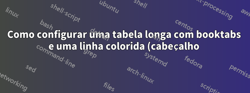 Como configurar uma tabela longa com booktabs e uma linha colorida (cabeçalho)