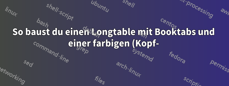 So baust du einen Longtable mit Booktabs und einer farbigen (Kopf-)Reihe auf