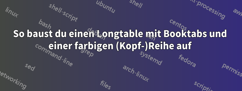 So baust du einen Longtable mit Booktabs und einer farbigen (Kopf-)Reihe auf