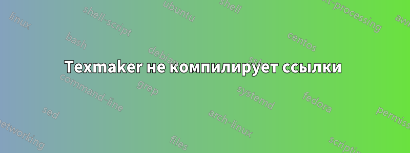Texmaker не компилирует ссылки