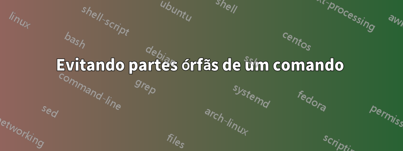 Evitando partes órfãs de um comando