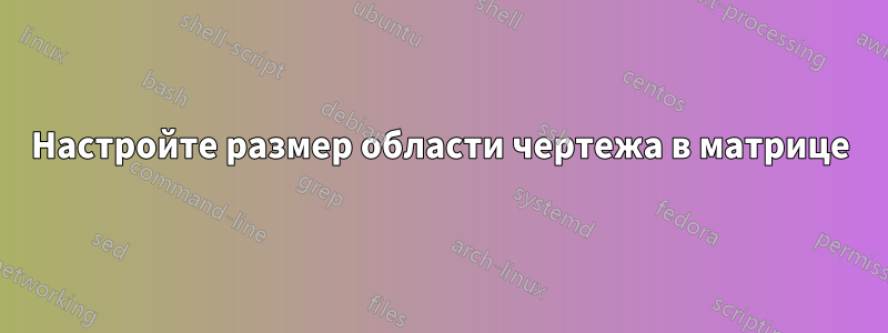 Настройте размер области чертежа в матрице