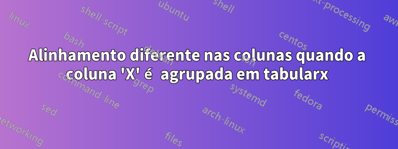 Alinhamento diferente nas colunas quando a coluna 'X' é agrupada em tabularx