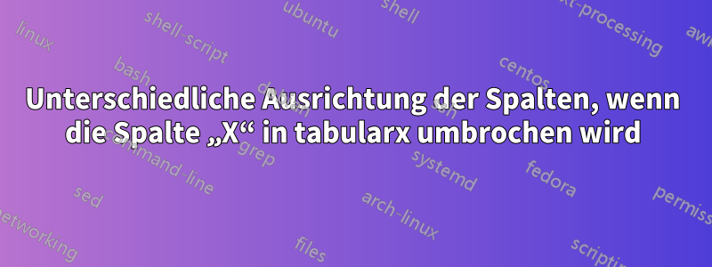 Unterschiedliche Ausrichtung der Spalten, wenn die Spalte „X“ in tabularx umbrochen wird