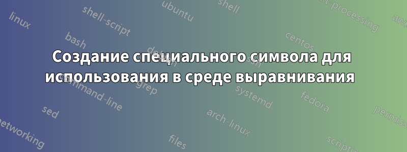Создание специального символа для использования в среде выравнивания 