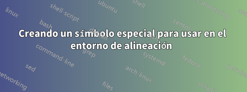 Creando un símbolo especial para usar en el entorno de alineación 
